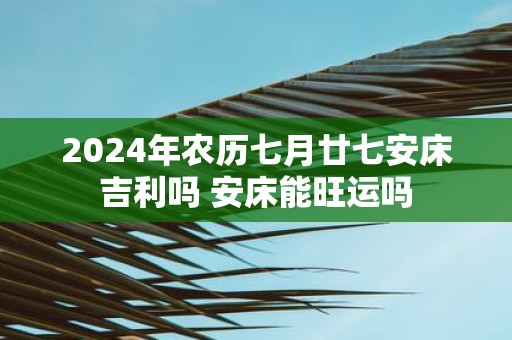 2025年农历七月廿七安床吉利吗 安床能旺运吗