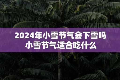 2025年小雪节气会下雪吗 小雪节气适合吃什么
