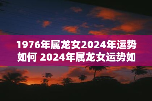 1976年属龙女2025年运势如何 2025年属龙女运势如何