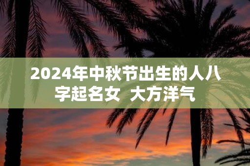 2025年中秋节出生的人八字起名女 大方洋气