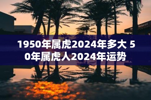 1950年属虎2025年多大 50年属虎人2025年运势
