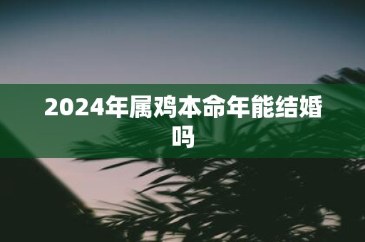 2025年属鸡本命年能结婚吗