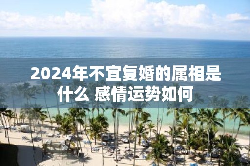 2025年不宜复婚的属相是什么 感情运势如何