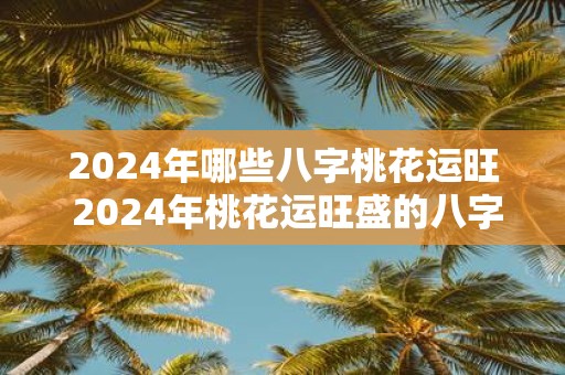2025年哪些八字桃花运旺 2025年桃花运旺盛的八字