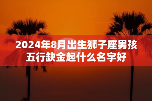 2025年8月出生狮子座男孩五行缺金起什么名字好