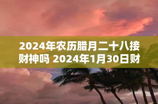 2025年农历腊月二十八接财神吗 2025年1月30日财神方位解析