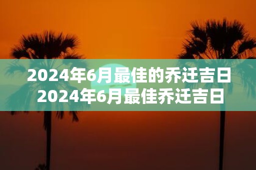2025年6月最佳的乔迁吉日 2025年6月最佳乔迁吉日是哪天