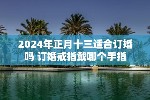 2025年正月十三适合订婚吗 订婚戒指戴哪个手指