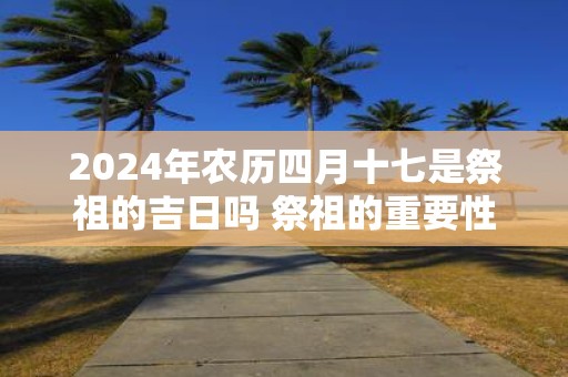 2025年农历四月十七是祭祖的吉日吗 祭祖的重要性