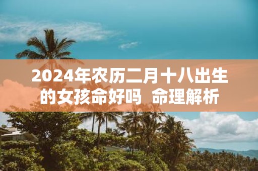 2025年农历二月十八出生的女孩命好吗 命理解析