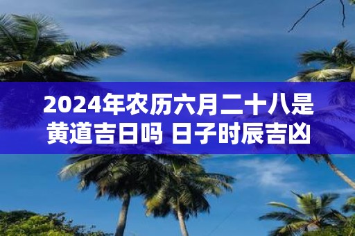 2025年农历六月二十八是黄道吉日吗 日子时辰吉凶