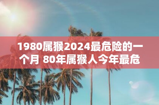 1980属猴2025最危险的一个月 80年属猴人今年最危险月份