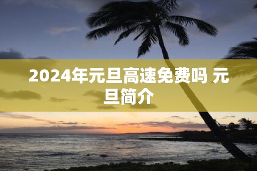 2025年元旦高速免费吗 元旦简介