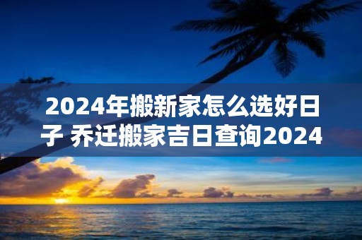 2025年搬新家怎么选好日子 乔迁搬家吉日查询2025