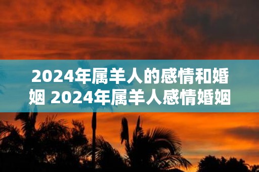 2025年属羊人的感情和婚姻 2025年属羊人感情婚姻如何