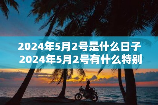 2025年5月2号是什么日子 2025年5月2号有什么特别意义