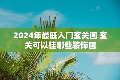 2025年最旺入门玄关画 玄关可以挂哪些装饰画