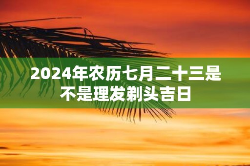2025年农历七月二十三是不是理发剃头吉日