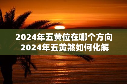 2025年五黄位在哪个方向 2025年五黄煞如何化解