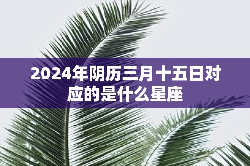 2025年阴历三月十五日对应的是什么星座