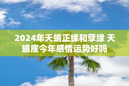 2025年天蝎正缘和孽缘 天蝎座今年感情运势好吗