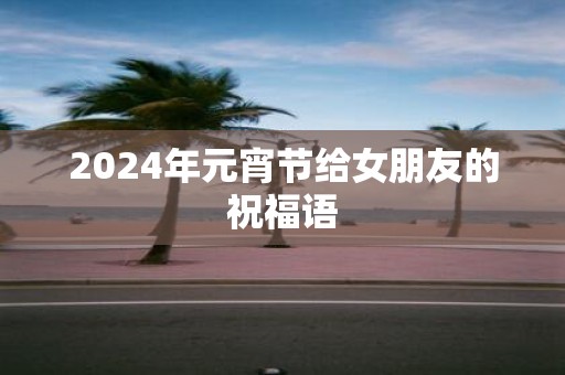 2025年元宵节给女朋友的祝福语