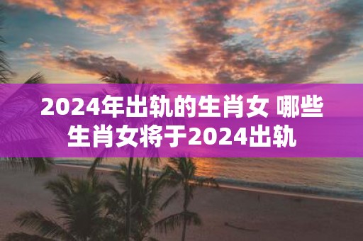 2025年出轨的生肖女 哪些生肖女将于2025出轨