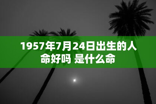 1957年7月24日出生的人命好吗 是什么命