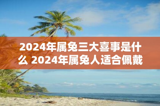 2025年属兔三大喜事是什么 2025年属兔人适合佩戴什么