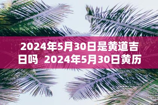 2025年5月30日是黄道吉日吗 2025年5月30日黄历吉时