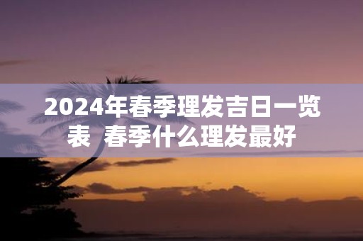 2025年春季理发吉日一览表 春季什么理发最好