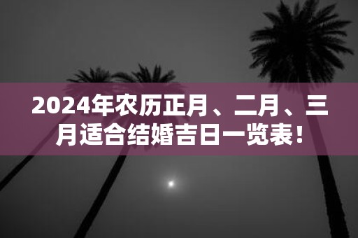 2025年农历正月、二月、三月适合结婚吉日一览表！
