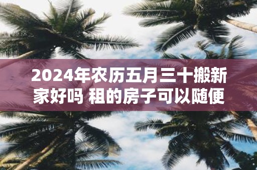 2025年农历五月三十搬新家好吗 租的房子可以随便搬家吗