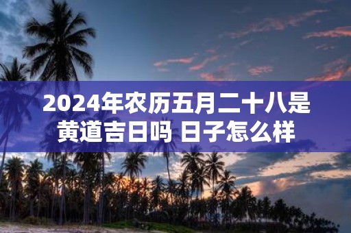 2025年农历五月二十八是黄道吉日吗 日子怎么样