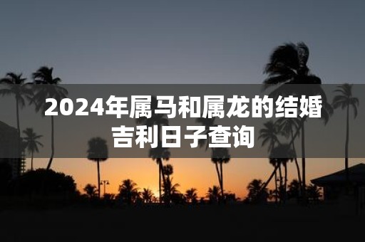 2025年属马和属龙的结婚吉利日子查询