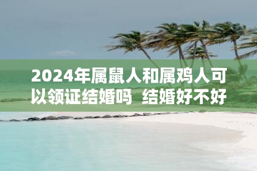 2025年属鼠人和属鸡人可以领证结婚吗 结婚好不好