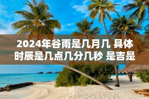 2025年谷雨是几月几 具体时辰是几点几分几秒 是吉是凶