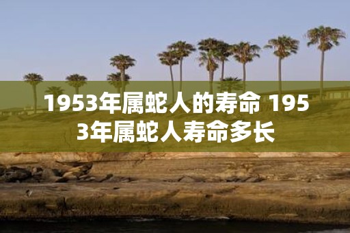 1953年属蛇人的寿命 1953年属蛇人寿命多长