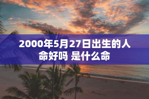 2000年5月27日出生的人命好吗 是什么命