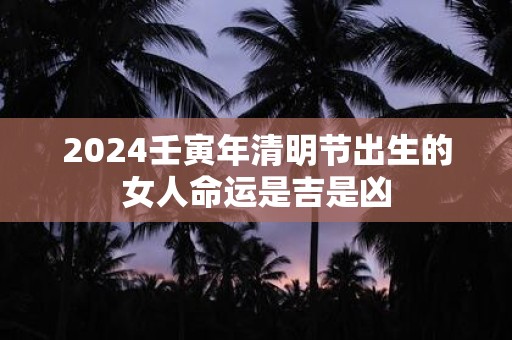 2025壬寅年清明节出生的女人命运是吉是凶
