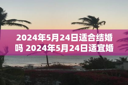 2025年5月24日适合结婚吗 2025年5月24日适宜婚嫁吗