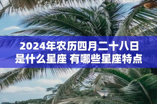 2025年农历四月二十八日是什么星座 有哪些星座特点