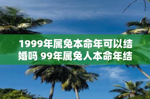 1999年属兔本命年可以结婚吗 99年属兔人本命年结婚好不好