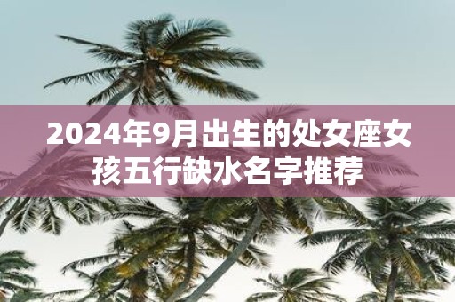 2025年9月出生的处女座女孩五行缺水名字推荐