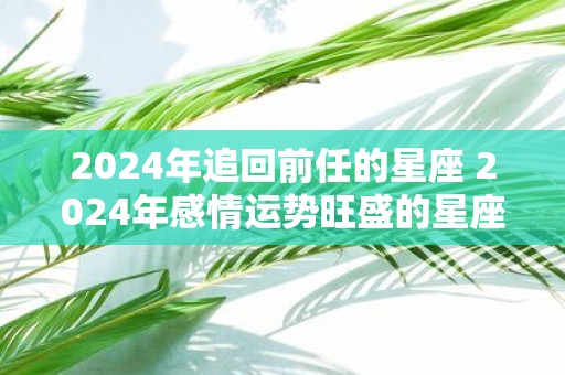2025年追回前任的星座 2025年感情运势旺盛的星座