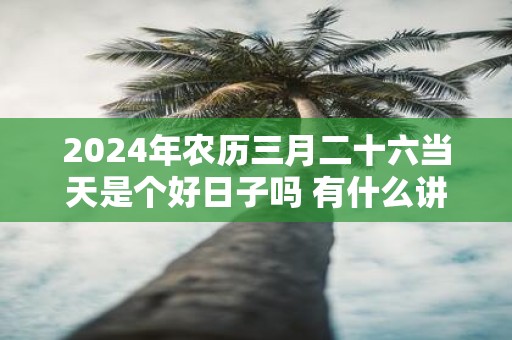 2025年农历三月二十六当天是个好日子吗 有什么讲究