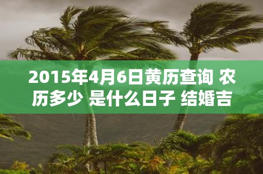 2015年4月6日黄历查询 农历多少 是什么日子 结婚吉时