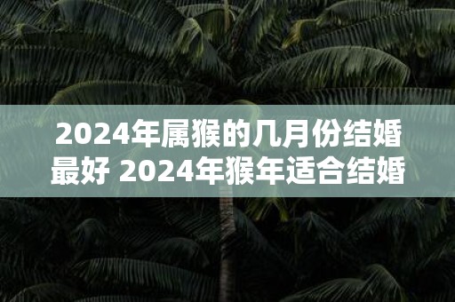 2025年属猴的几月份结婚最好 2025年猴年适合结婚的月份