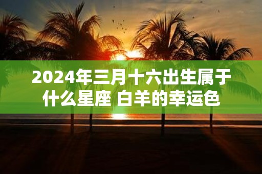 2025年三月十六出生属于什么星座 白羊的幸运色