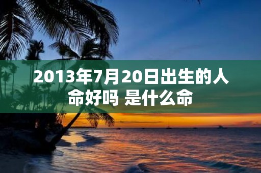 2013年7月20日出生的人命好吗 是什么命